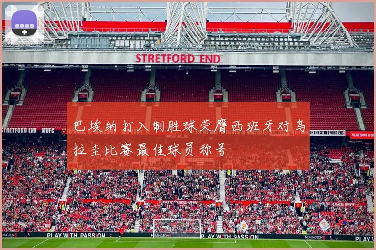 巴埃纳打入制胜球荣膺西班牙对乌拉圭比赛最佳球员称号
