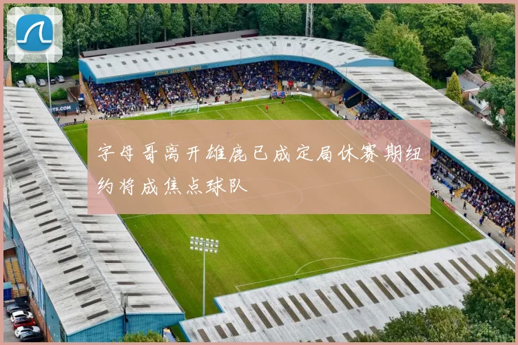 字母哥离开雄鹿已成定局休赛期纽约将成焦点球队