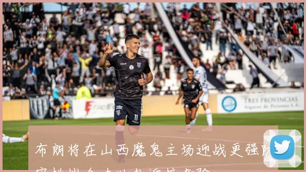 布朗将在山西魔鬼主场迎战更强防守挑战全力以赴迎接考验