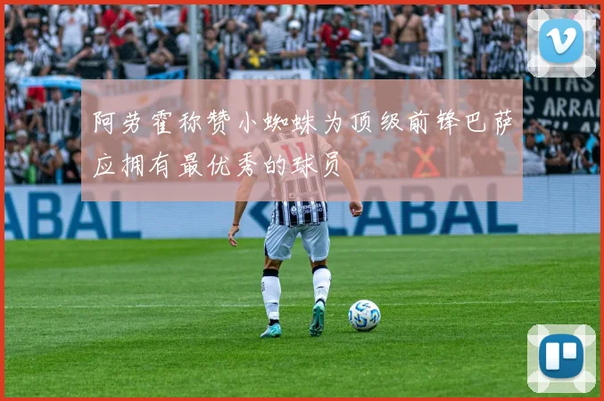 阿劳霍称赞小蜘蛛为顶级前锋巴萨应拥有最优秀的球员