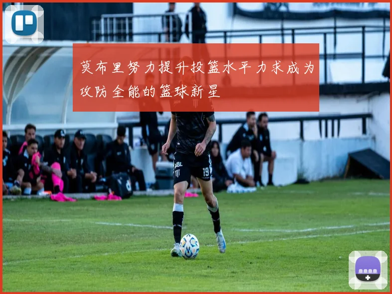 莫布里努力提升投篮水平力求成为攻防全能的篮球新星