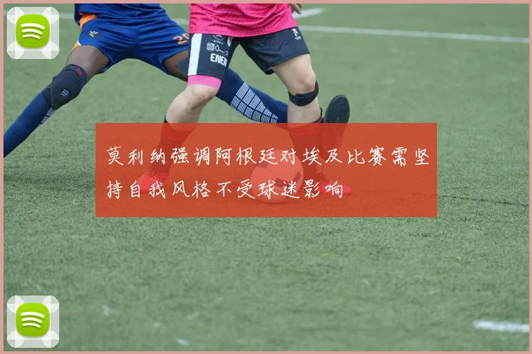 莫利纳强调阿根廷对埃及比赛需坚持自我风格不受球迷影响