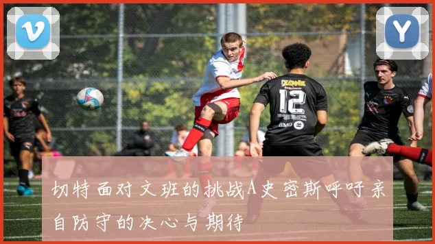 切特面对文班的挑战A史密斯呼吁亲自防守的决心与期待