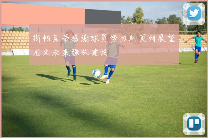 斯帕莱蒂感谢球员努力科莫利展望尤文未来强队建设