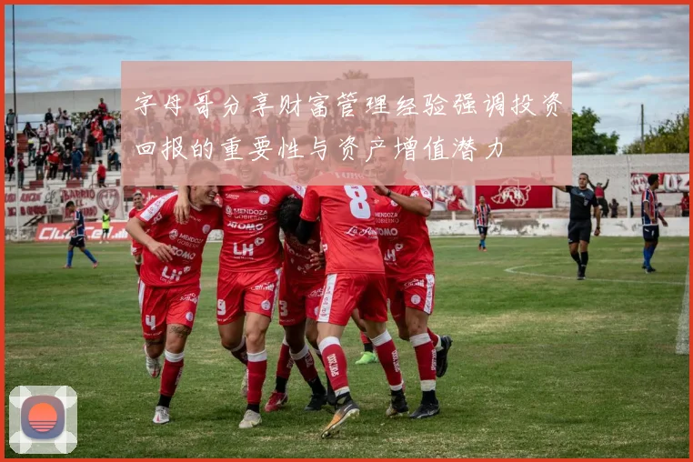 字母哥分享财富管理经验强调投资回报的重要性与资产增值潜力