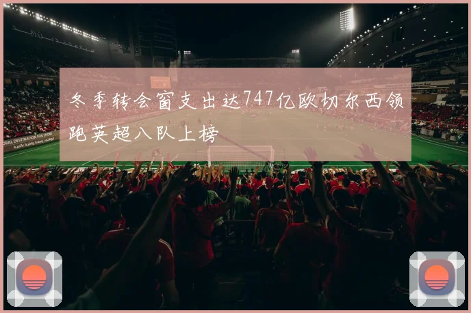 冬季转会窗支出达747亿欧切尔西领跑英超八队上榜