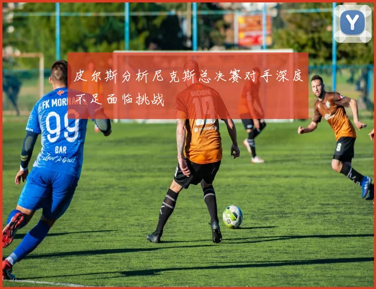 皮尔斯分析尼克斯总决赛对手深度不足面临挑战