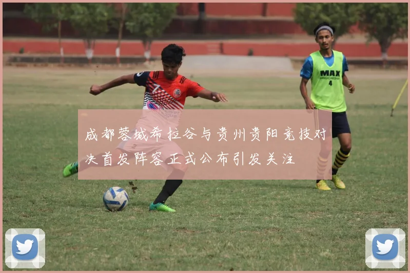 成都蓉城希拉谷与贵州贵阳竞技对决首发阵容正式公布引发关注