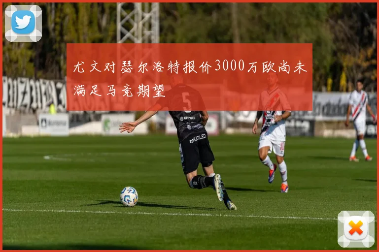 尤文对瑟尔洛特报价3000万欧尚未满足马竞期望