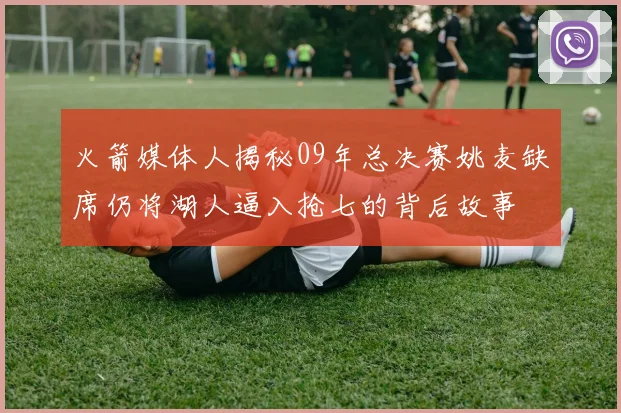 火箭媒体人揭秘09年总决赛姚麦缺席仍将湖人逼入抢七的背后故事