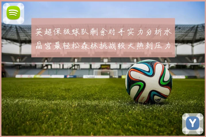 英超保级球队剩余对手实力分析水晶宫最轻松森林挑战较大热刺压力中等